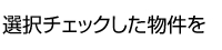 選択チェックした物件を